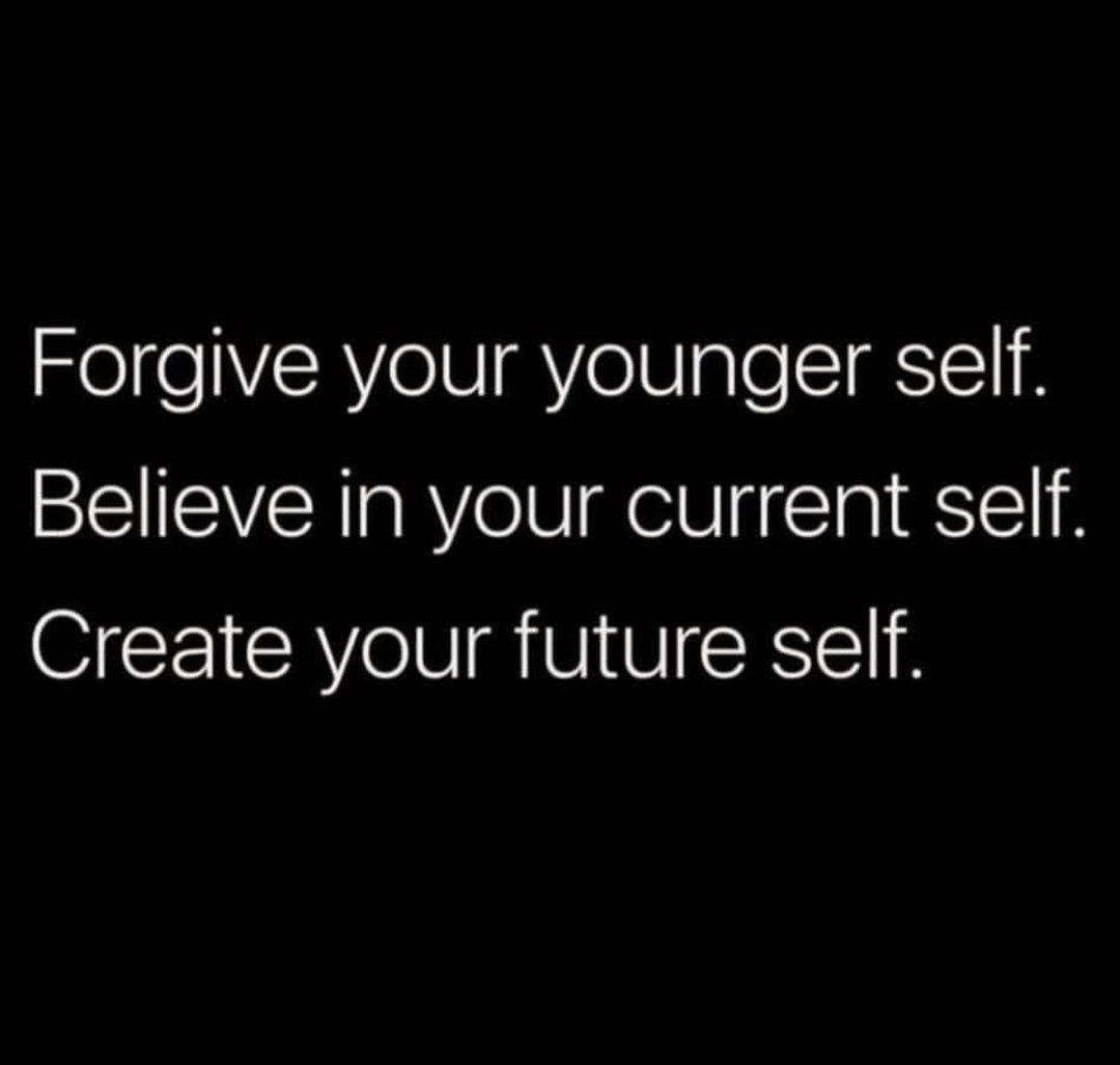 Forgive your younger self. Believe in your current self. Create your future self.